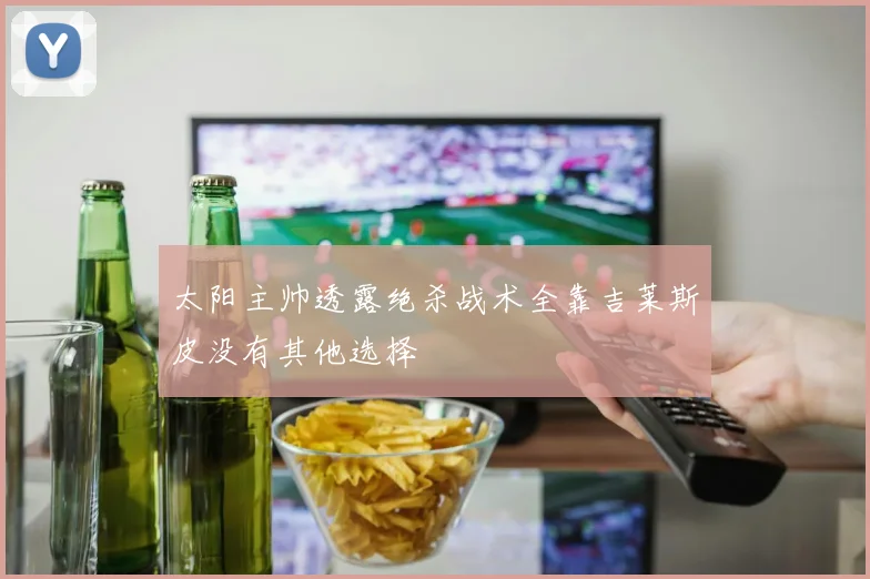太阳主帅透露绝杀战术全靠吉莱斯皮没有其他选择