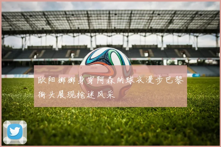 欧阳娜娜身穿阿森纳球衣漫步巴黎街头展现枪迷风采