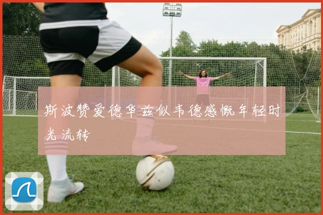 斯波赞爱德华兹似韦德感慨年轻时光流转