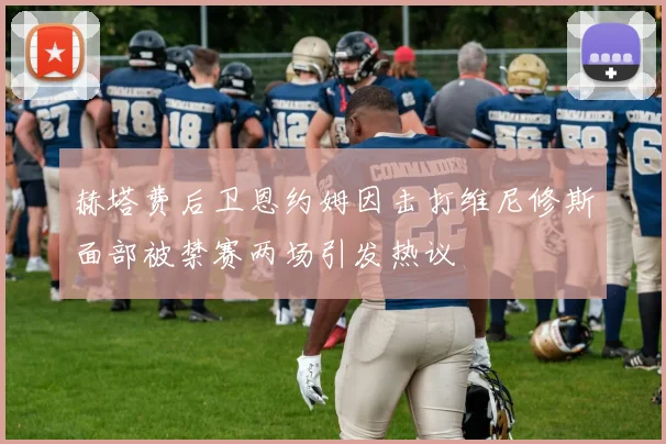 赫塔费后卫恩约姆因击打维尼修斯面部被禁赛两场引发热议