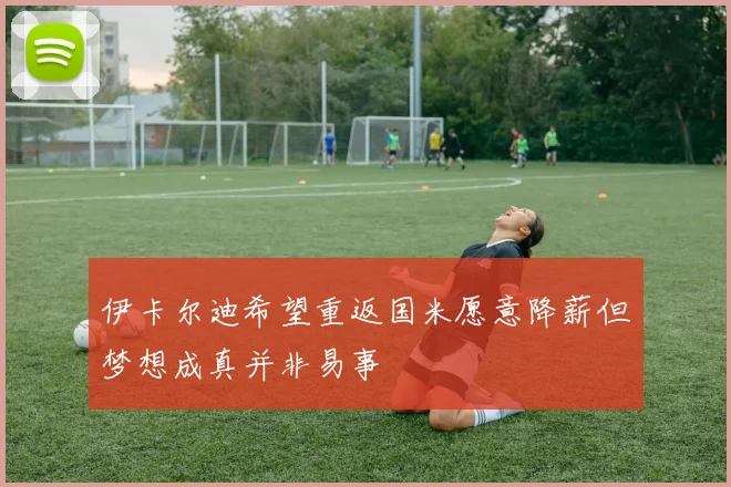 伊卡尔迪希望重返国米愿意降薪但梦想成真并非易事