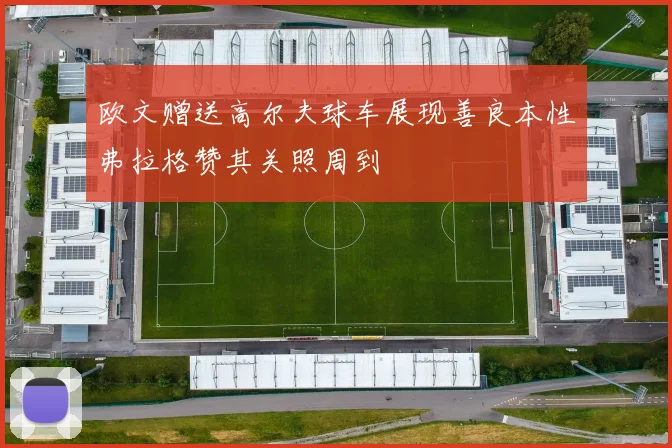 欧文赠送高尔夫球车展现善良本性弗拉格赞其关照周到