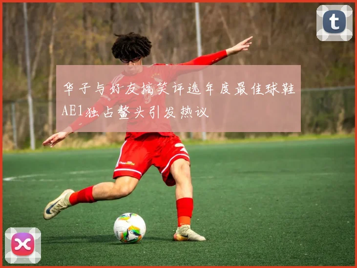 华子与好友搞笑评选年度最佳球鞋AE1独占鳌头引发热议