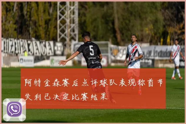 阿特金森赛后点评球队表现称首节失利已决定比赛结果