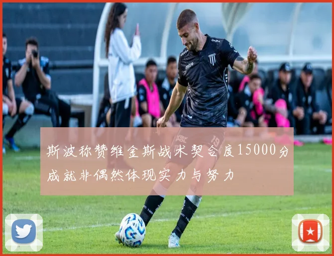 斯波称赞维金斯战术契合度15000分成就非偶然体现实力与努力