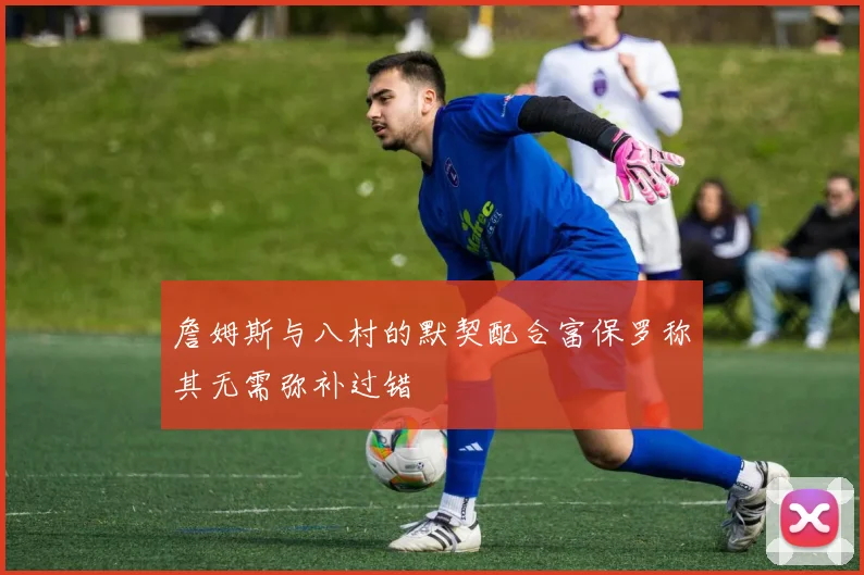 詹姆斯与八村的默契配合富保罗称其无需弥补过错