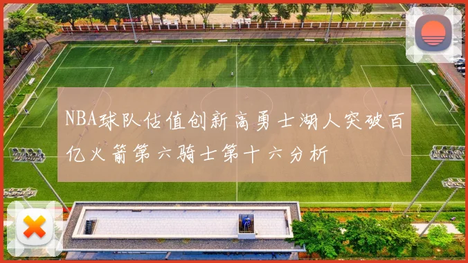 NBA球队估值创新高勇士湖人突破百亿火箭第六骑士第十六分析