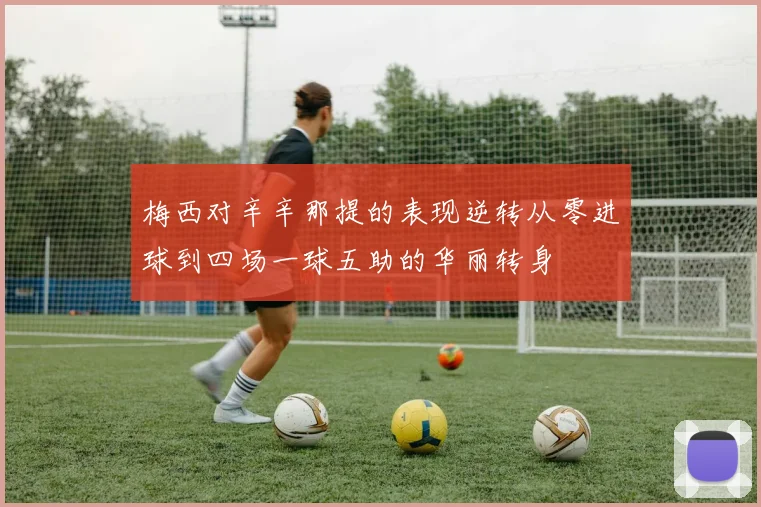 梅西对辛辛那提的表现逆转从零进球到四场一球五助的华丽转身
