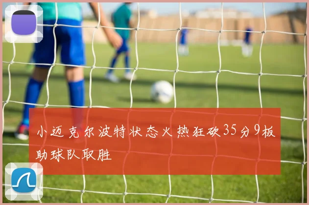 小迈克尔波特状态火热狂砍35分9板助球队取胜