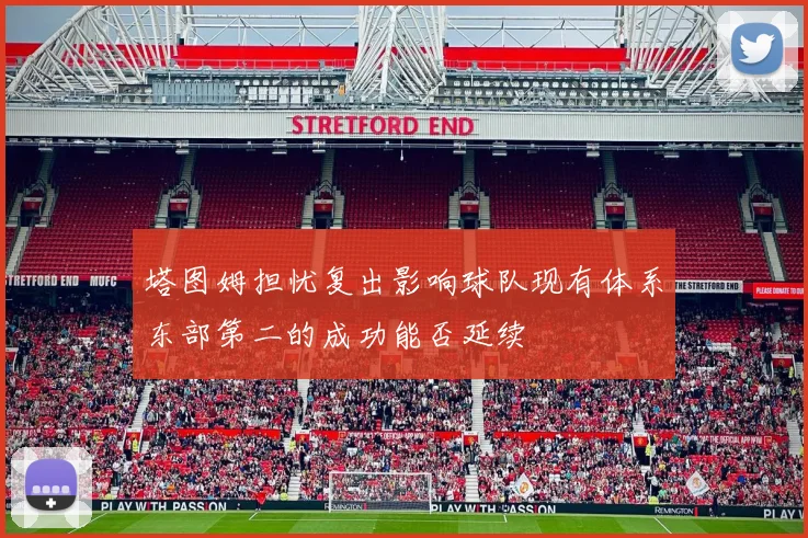 塔图姆担忧复出影响球队现有体系东部第二的成功能否延续
