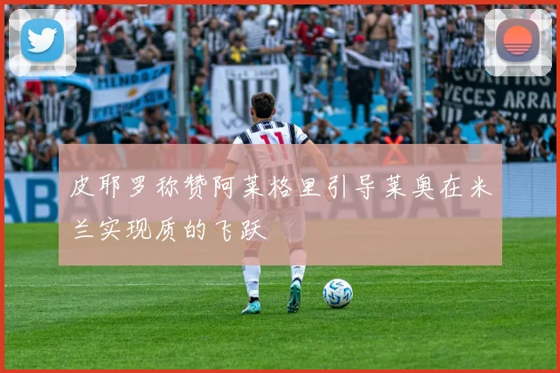 皮耶罗称赞阿莱格里引导莱奥在米兰实现质的飞跃