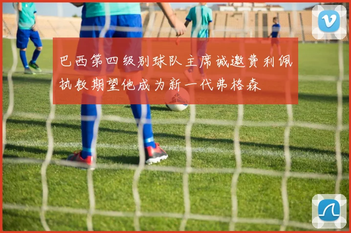巴西第四级别球队主席诚邀费利佩执教期望他成为新一代弗格森