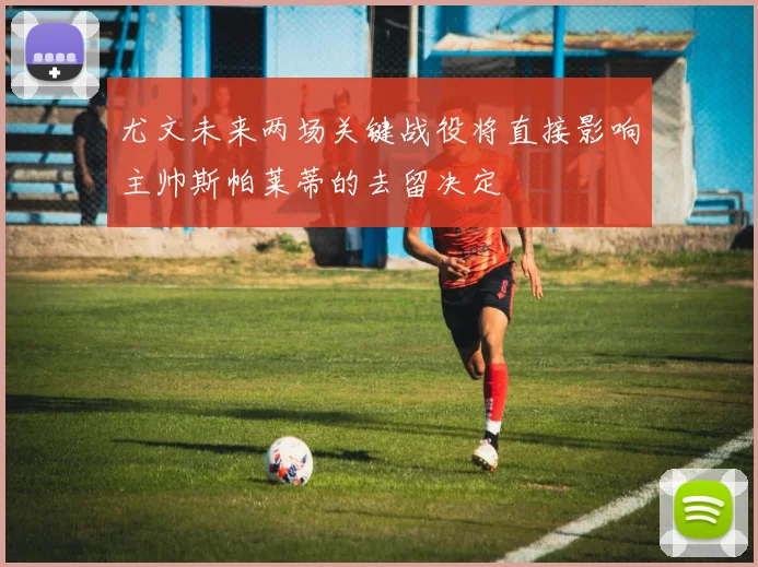 尤文未来两场关键战役将直接影响主帅斯帕莱蒂的去留决定