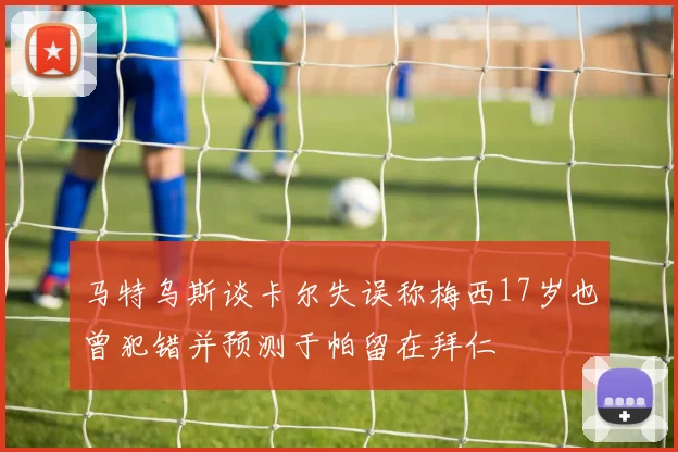 马特乌斯谈卡尔失误称梅西17岁也曾犯错并预测于帕留在拜仁