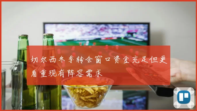 切尔西冬季转会窗口资金充足但更看重现有阵容需求