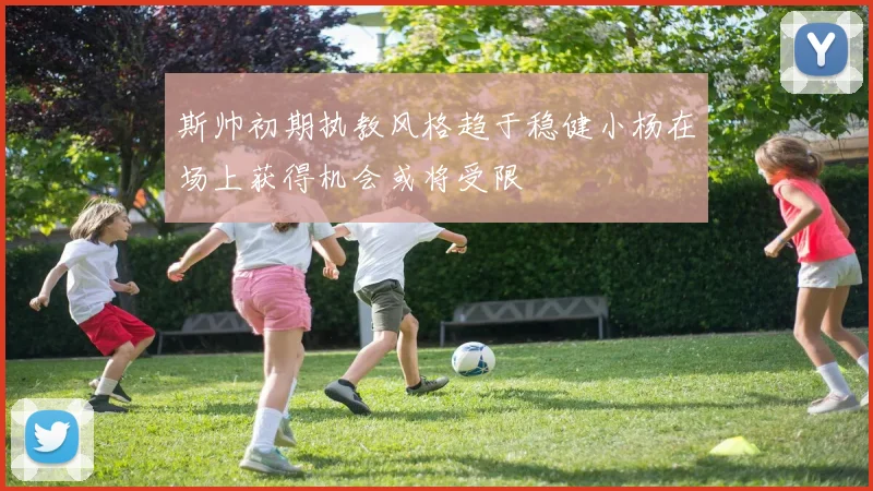 斯帅初期执教风格趋于稳健小杨在场上获得机会或将受限