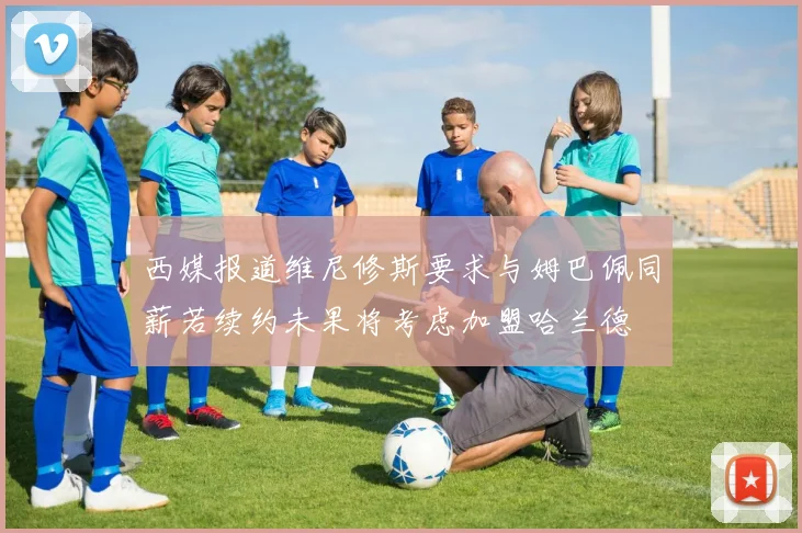 西媒报道维尼修斯要求与姆巴佩同薪若续约未果将考虑加盟哈兰德
