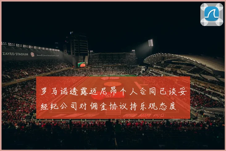 罗马诺透露迈尼昂个人合同已谈妥经纪公司对佣金协议持乐观态度
