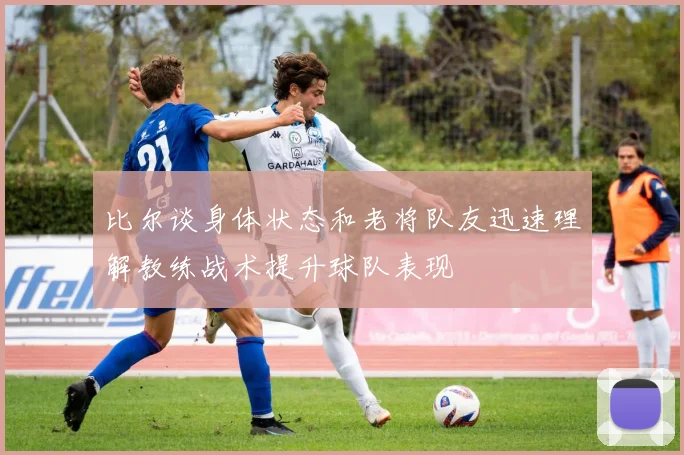 比尔谈身体状态和老将队友迅速理解教练战术提升球队表现