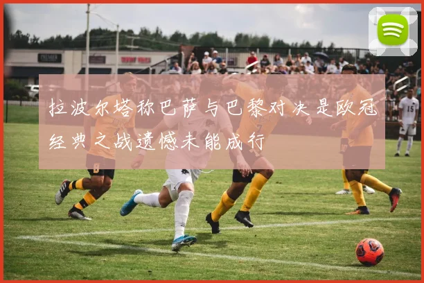 拉波尔塔称巴萨与巴黎对决是欧冠经典之战遗憾未能成行