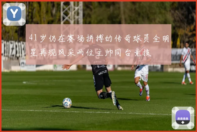 41岁仍在赛场拼搏的传奇球员全明星再现风采两位主帅同台竞技