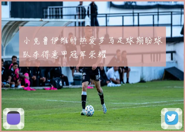 小克鲁伊维特热爱罗马足球期盼球队夺得意甲冠军荣耀