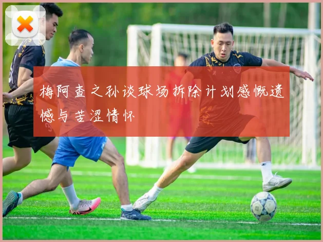 梅阿查之孙谈球场拆除计划感慨遗憾与苦涩情怀