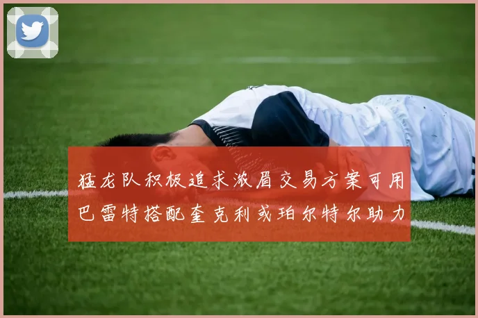 猛龙队积极追求浓眉交易方案可用巴雷特搭配奎克利或珀尔特尔助力交易