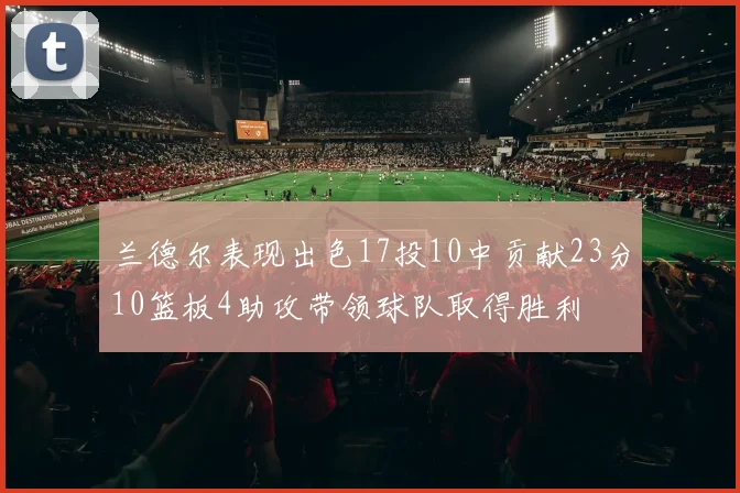 兰德尔表现出色17投10中贡献23分10篮板4助攻带领球队取得胜利