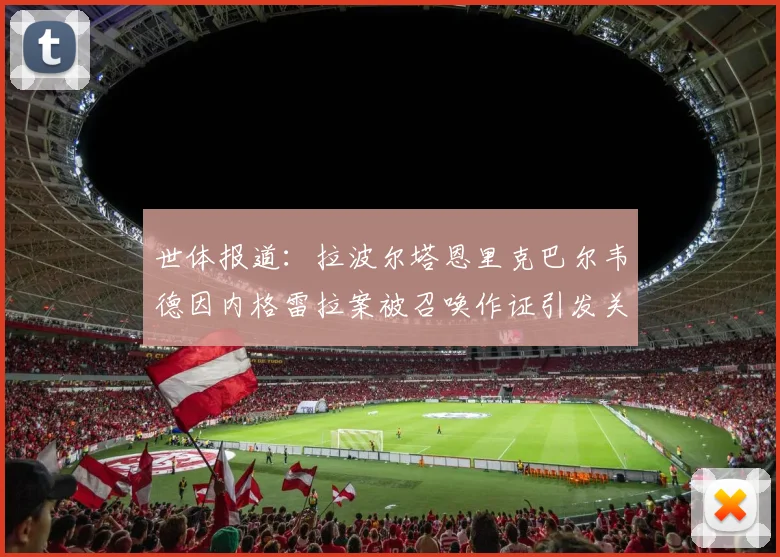 世体报道：拉波尔塔恩里克巴尔韦德因内格雷拉案被召唤作证引发关注