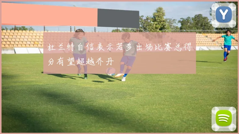 杜兰特自信表示若多出场比赛总得分有望超越乔丹
