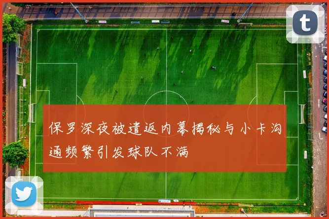 保罗深夜被遣返内幕揭秘与小卡沟通频繁引发球队不满