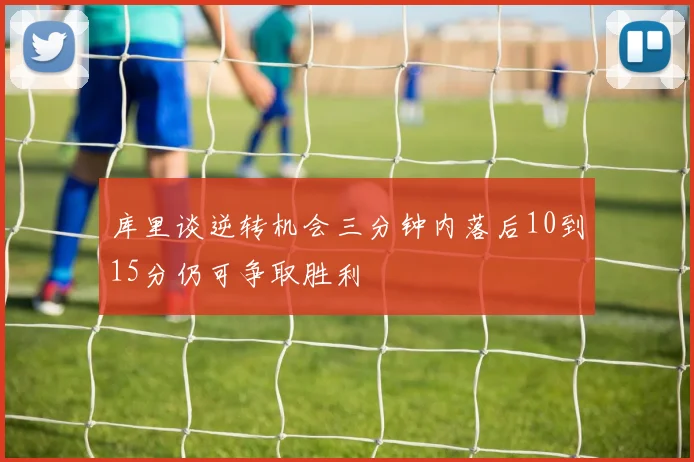 库里谈逆转机会三分钟内落后10到15分仍可争取胜利