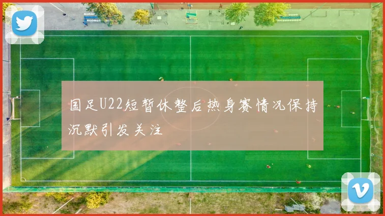 国足U22短暂休整后热身赛情况保持沉默引发关注