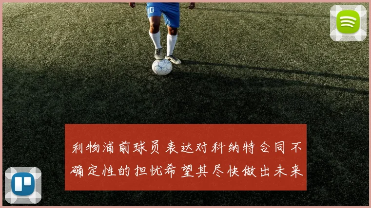 利物浦前球员表达对科纳特合同不确定性的担忧希望其尽快做出未来决定