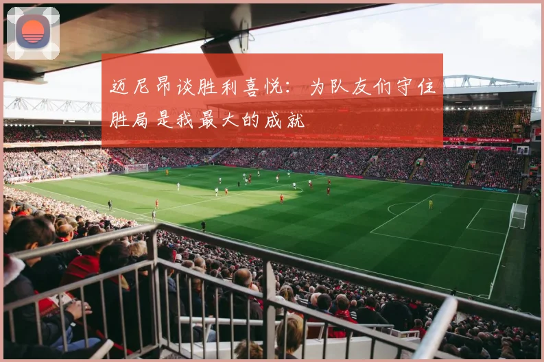 迈尼昂谈胜利喜悦：为队友们守住胜局是我最大的成就