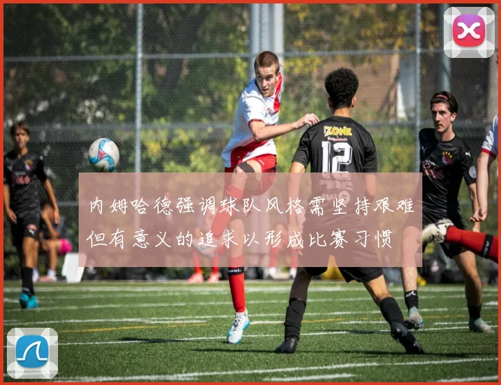 内姆哈德强调球队风格需坚持艰难但有意义的追求以形成比赛习惯