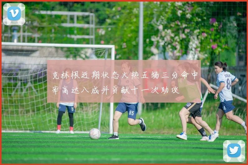 克林根近期状态火热五场三分命中率高达八成并贡献十一次助攻