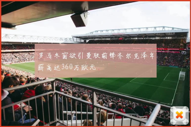 罗马冬窗欲引曼联前锋齐尔克泽年薪高达360万欧元