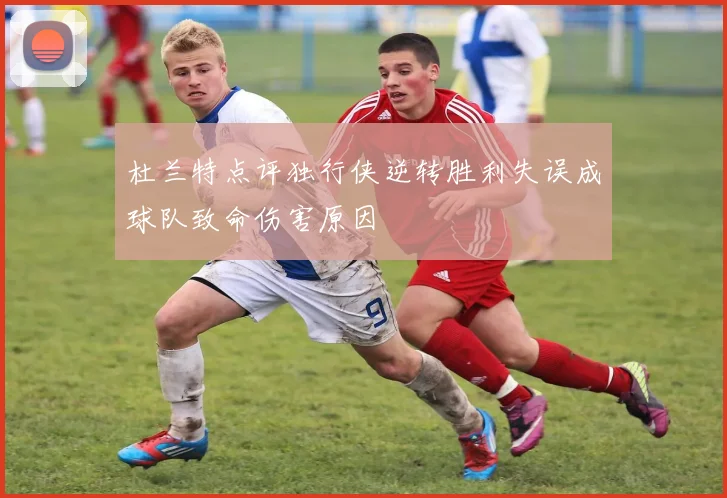 杜兰特点评独行侠逆转胜利失误成球队致命伤害原因