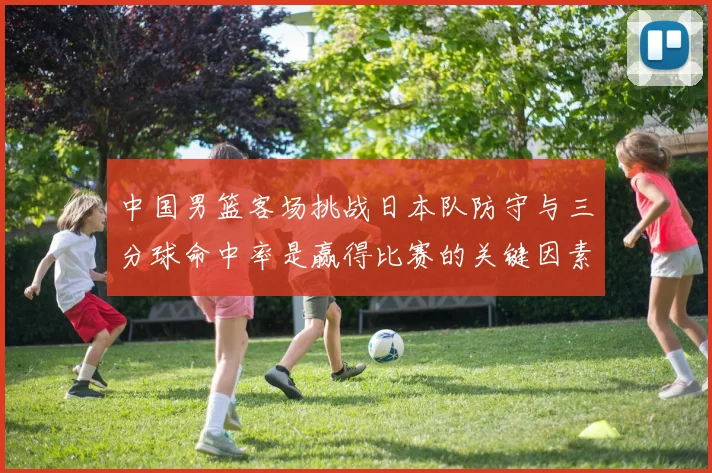 中国男篮客场挑战日本队防守与三分球命中率是赢得比赛的关键因素