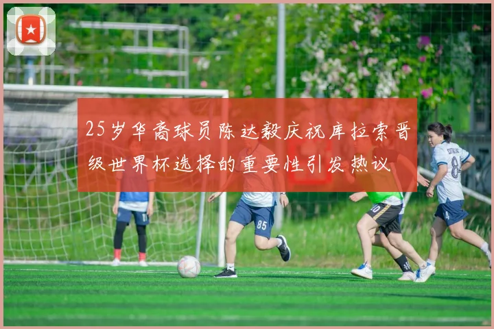 25岁华裔球员陈达毅庆祝库拉索晋级世界杯选择的重要性引发热议