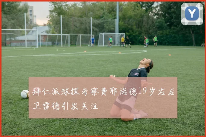 拜仁派球探考察费耶诺德19岁右后卫雷德引发关注