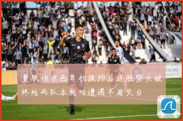 曼联切尔西年初换帅后连胜势头被终结两队本轮均遭遇平局失分