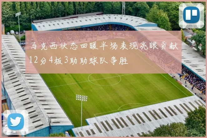 马克西状态回暖半场表现亮眼贡献12分4板3助助球队争胜