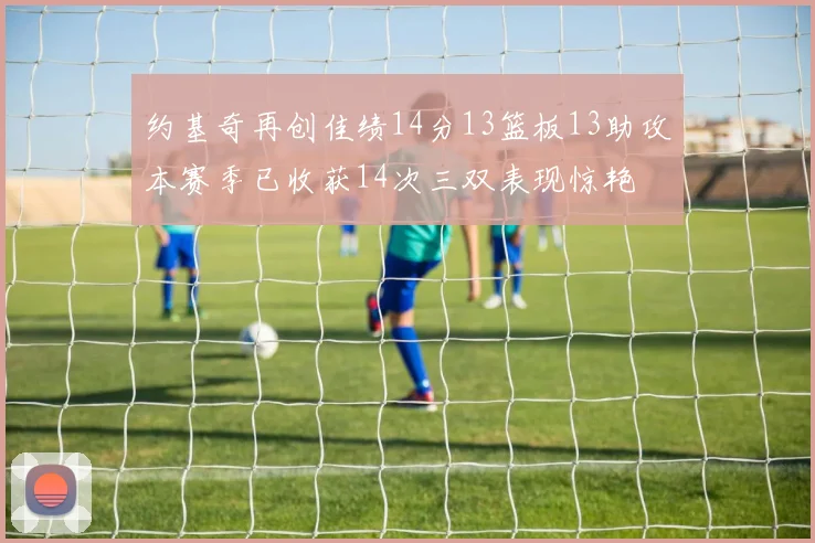 约基奇再创佳绩14分13篮板13助攻本赛季已收获14次三双表现惊艳