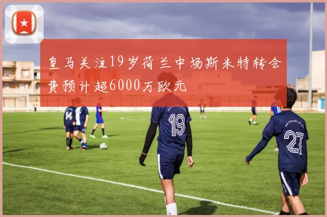 皇马关注19岁荷兰中场斯米特转会费预计超6000万欧元