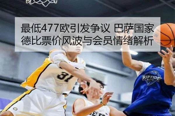 最低477欧引发争议 巴萨国家德比票价风波与会员情绪解析 | kaiyun